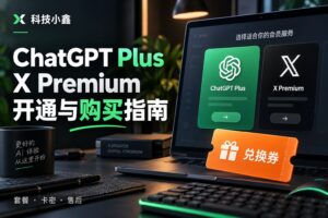 ChatGPT Plus、X Premium 怎么开通？科技小鑫服务平台使用与购买指南